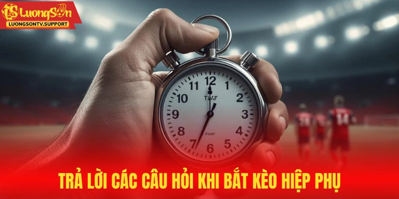 Giải đáp các vấn đề về hiệp phụ khi bắt kèo bóng